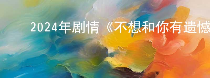 ﻿陈圣谋发布﻿2024年剧情《不想和你有遗憾》HD国语中字迅雷下载_电影天堂